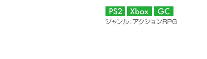 【プラットフォーム】PS2,Xbox,GC【ジャンル】アクションRPG