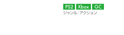 【プラットフォーム】PS2,Xbox,GC【ジャンル】アクション